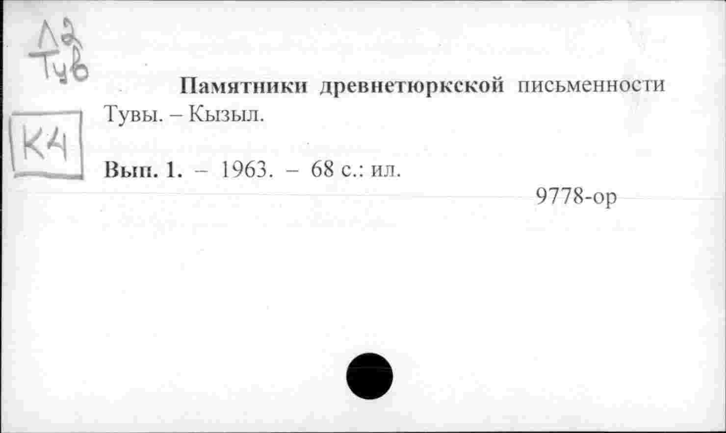 ﻿Лк
K4
Памятники древнетюркской письменности Тувы. - Кызыл.
Вып. 1. - 1963. - 68 с.: ил.
9778-ор